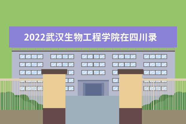 2022武汉生物工程学院在四川录取分数线及招生计划（含招生人数、位次）