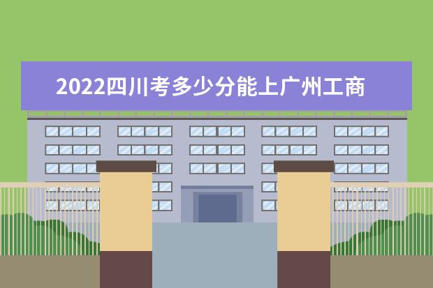 2022四川考多少分能上廣州工商學(xué)院（錄取分?jǐn)?shù)線、招生人數(shù)、位次）