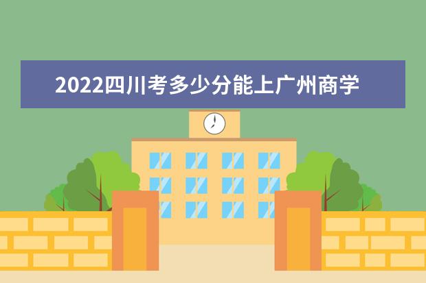 2022四川考多少分能上廣州商學院（錄取分數(shù)線、招生人數(shù)、位次）