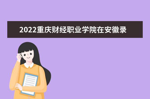 2022重庆财经职业学院在安徽录取分数线及招生计划（含招生人数、位次）