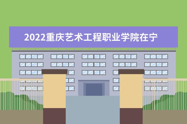 2022重庆艺术工程职业学院在宁夏录取分数线及招生计划（含招生人数、位次）