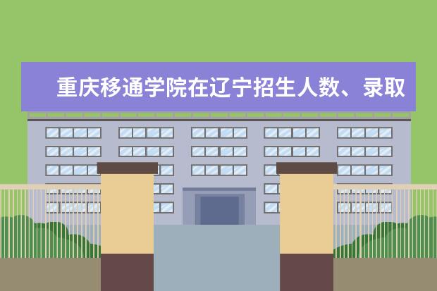 重庆移通学院在辽宁招生人数、录取分数线、位次（2022招生计划）