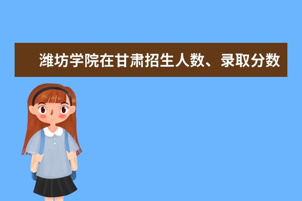 潍坊学院在甘肃招生人数、录取分数线、位次[2022招生计划]