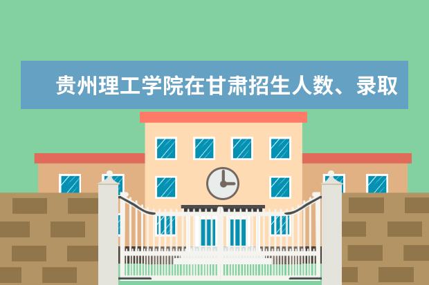 贵州理工学院在甘肃招生人数、录取分数线、位次[2022招生计划]