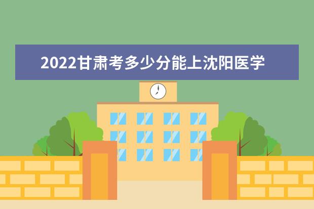 2022甘肃考多少分能上沈阳医学院（录取分数线、招生人数、位次）