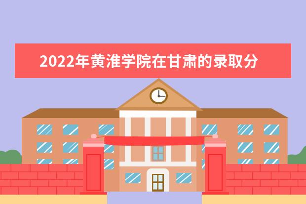 2022年黃淮學(xué)院在甘肅的錄取分?jǐn)?shù)線(xiàn)是多少？「附2019~2021年分?jǐn)?shù)線(xiàn)」