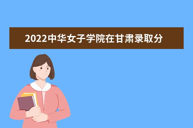 2022中华女子学院在甘肃录取分数线及招生计划「含招生人数、位次」