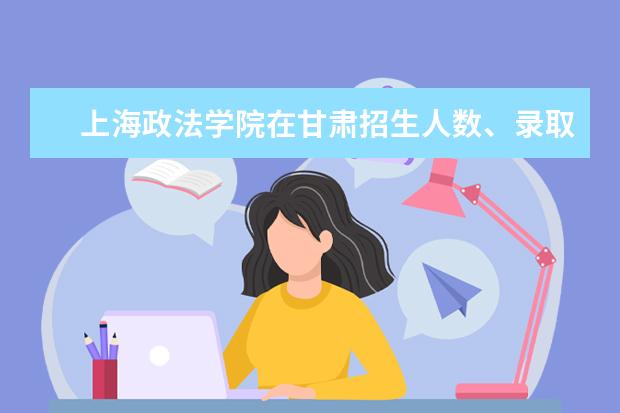 上海政法学院在甘肃招生人数、录取分数线、位次[2022招生计划]
