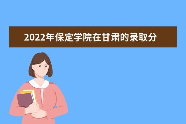 2022年保定学院在甘肃的录取分数线是多少？「附2019~2021年分数线」