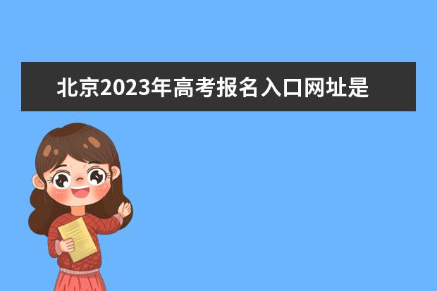 北京2023年高考报名入口网址是什么 2023年北京高考报名流程如何