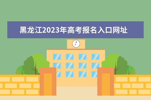 黑龙江2023年高考报名入口网址是什么 2023年黑龙江高考报名流程如何