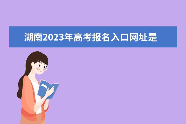 湖南2023年高考報名入口網(wǎng)址是什么 2023年湖南高考報名流程如何