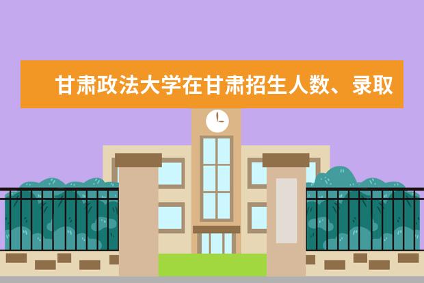 甘肃政法大学在甘肃招生人数、录取分数线、位次[2022招生计划]