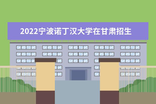 2022宁波诺丁汉大学在甘肃招生人数、录取分数线、位次（文科+理科）
