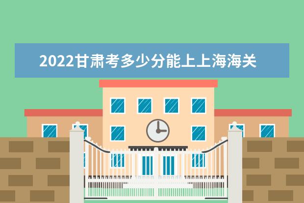 2022甘肃考多少分能上上海海关学院（录取分数线、招生人数、位次）