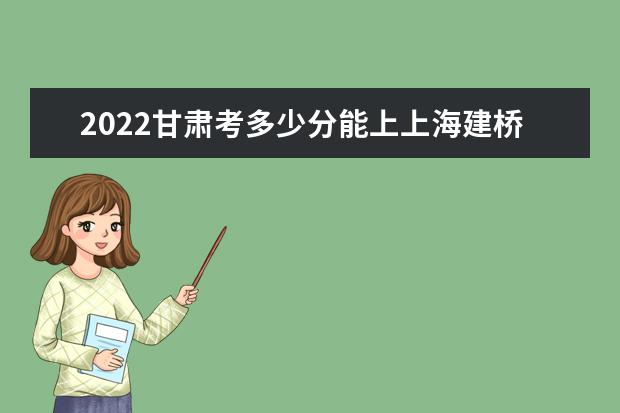 2022甘肃考多少分能上上海建桥学院（录取分数线、招生人数、位次）