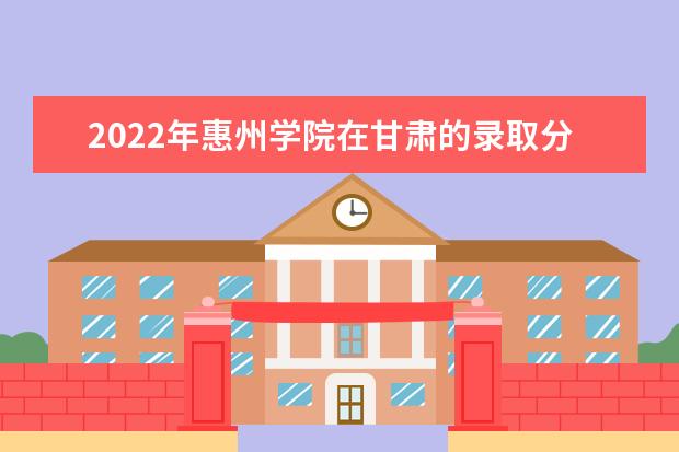 2022年惠州学院在甘肃的录取分数线是多少？「附2019~2021年分数线」