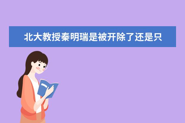 北大教授秦明瑞是被开除了还是只 被停止教职