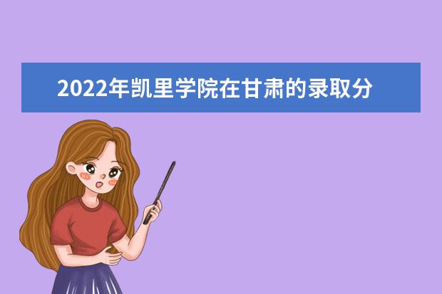 2022年凯里学院在甘肃的录取分数线是多少？「附2019~2021年分数线」