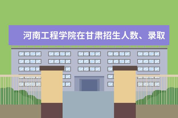 河南工程学院在甘肃招生人数、录取分数线、位次[2022招生计划]
