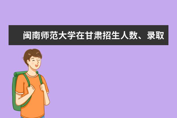 闽南师范大学在甘肃招生人数、录取分数线、位次[2022招生计划]