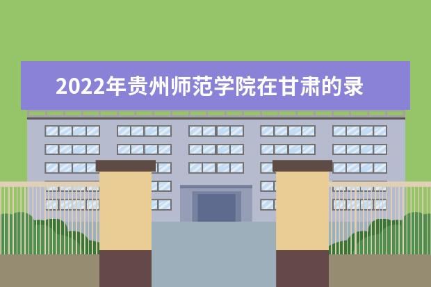 2022年贵州师范学院在甘肃的录取分数线是多少？「附2019~2021年分数线」