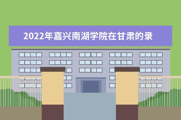 2022年嘉兴南湖学院在甘肃的录取分数线是多少？「附2019~2021年分数线」