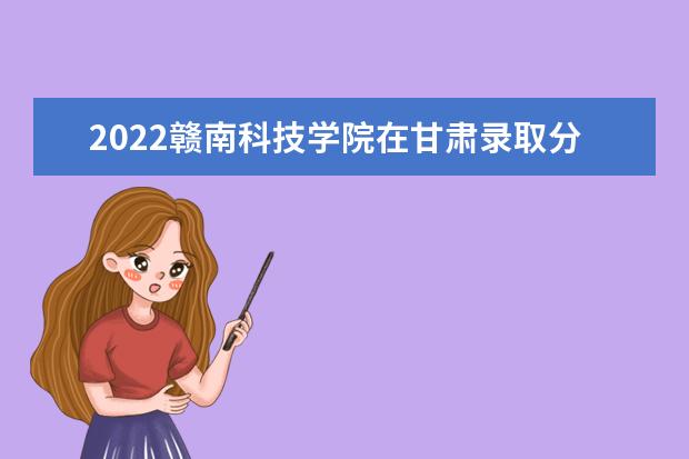 2022贛南科技學(xué)院在甘肅錄取分?jǐn)?shù)線及招生計劃「含招生人數(shù)、位次」