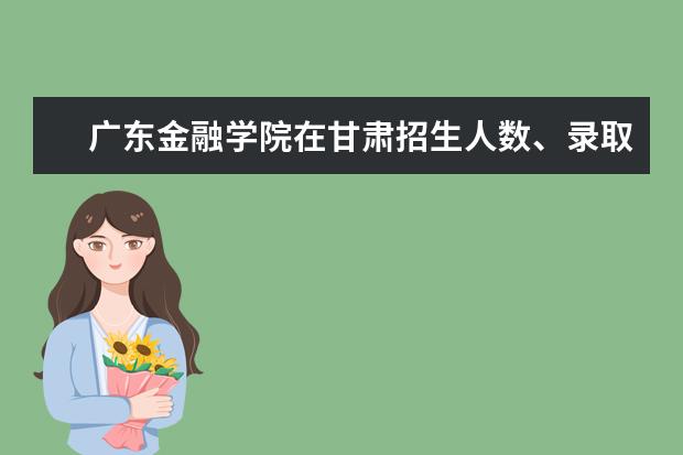 廣東金融學(xué)院在甘肅招生人數(shù)、錄取分?jǐn)?shù)線、位次[2022招生計(jì)劃]