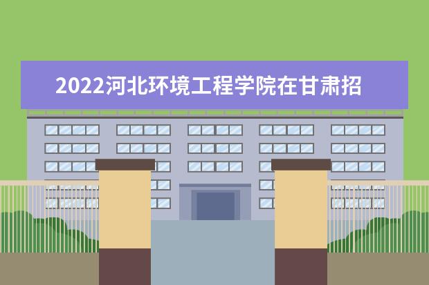 2022河北环境工程学院在甘肃招生人数、录取分数线、位次（文科+理科）
