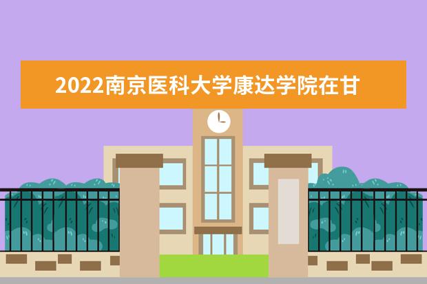 2022<a target="_blank" href="/academy/detail/673.html" title="南京醫(yī)科大學(xué)康達學(xué)院">南京醫(yī)科大學(xué)康達學(xué)院</a>在甘肅錄取分?jǐn)?shù)線及招生計劃「含招生人數(shù)、位次」