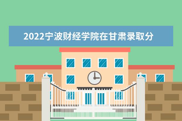 2022寧波財(cái)經(jīng)學(xué)院在甘肅錄取分?jǐn)?shù)線及招生計(jì)劃「含招生人數(shù)、位次」