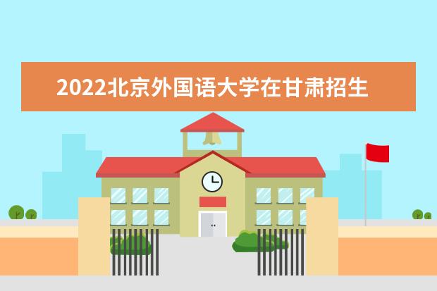 2022北京外國語大學(xué)在甘肅招生人數(shù)、錄取分?jǐn)?shù)線、位次（文科+理科）