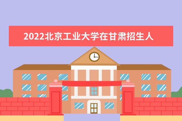 2022北京工業(yè)大學(xué)在甘肅招生人數(shù)、錄取分?jǐn)?shù)線、位次（文科+理科）