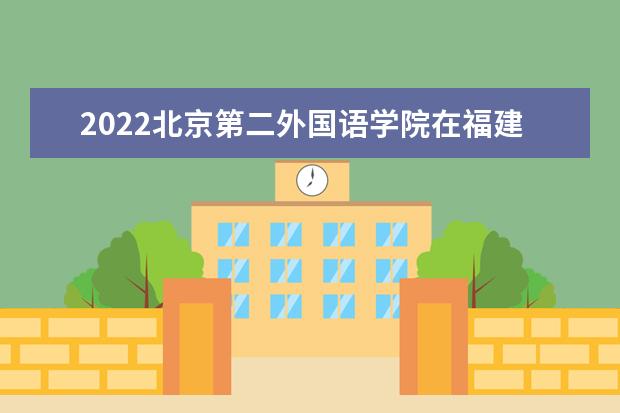 2022北京第二外國語學(xué)院在福建招生人數(shù)、錄取分?jǐn)?shù)線、位次（歷史類+物理類）