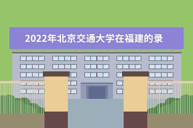 2022年北京交通大學(xué)在福建的錄取分?jǐn)?shù)線是多少？「附2019~2021年分?jǐn)?shù)線」