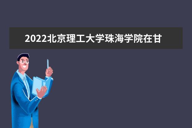 2022北京理工大学珠海学院在甘肃招生人数、录取分数线、位次（文科+理科）