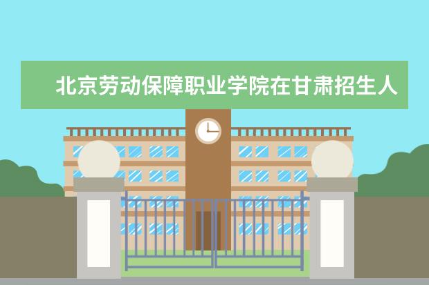 北京劳动保障职业学院在甘肃招生人数、录取分数线、位次[2022招生计划]