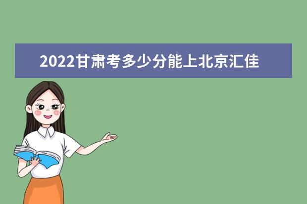 2022甘肅考多少分能上北京匯佳職業(yè)學院（錄取分數(shù)線、招生人數(shù)、位次）