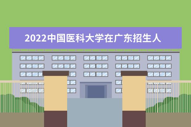 2022<a target="_blank" href="/academy/detail/14172.html" title="中国医科大学">中国医科大学</a>在广东招生人数、录取分数线、位次（历史类+物理类）