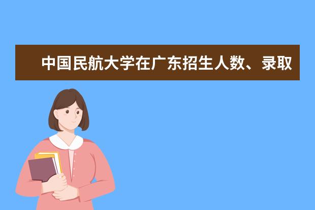 中国民航大学在广东招生人数、录取分数线、位次[2022招生计划]
