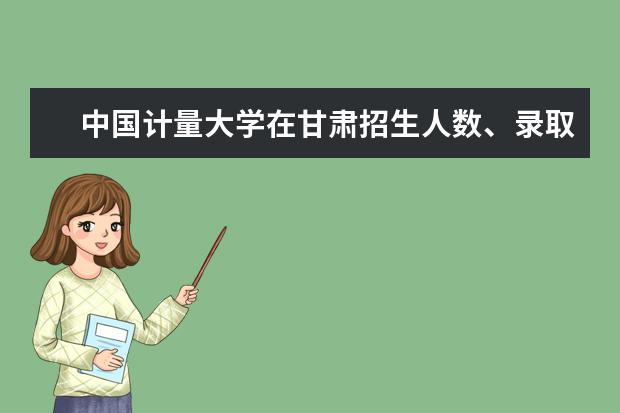 中國計量大學(xué)在甘肅招生人數(shù)、錄取分?jǐn)?shù)線、位次[2022招生計劃]