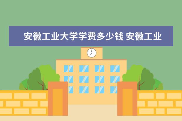 安徽工业大学学费多少钱 安徽工业大学学费贵吗