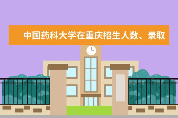 中国药科大学在重庆招生人数、录取分数线、位次[2022招生计划]