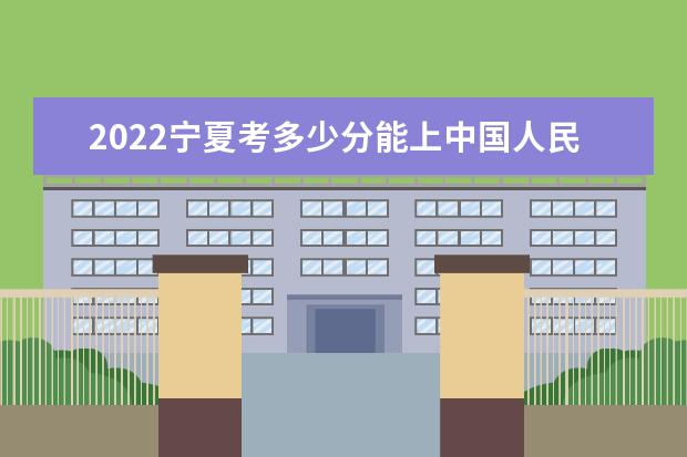 2022寧夏考多少分能上中國(guó)人民大學(xué)（錄取分?jǐn)?shù)線、招生人數(shù)、位次）