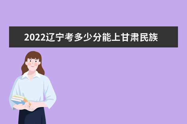 2022辽宁考多少分能上甘肃民族师范学院（录取分数线、招生人数、位次）