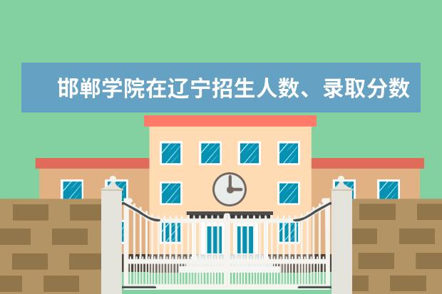 邯郸学院在辽宁招生人数、录取分数线、位次（2022招生计划）