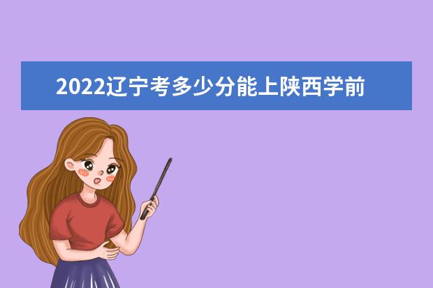 2022遼寧考多少分能上陜西學(xué)前師范學(xué)院（錄取分數(shù)線、招生人數(shù)、位次）