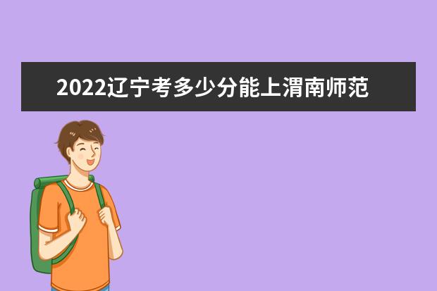 2022遼寧考多少分能上渭南師范學院（錄取分數(shù)線、招生人數(shù)、位次）