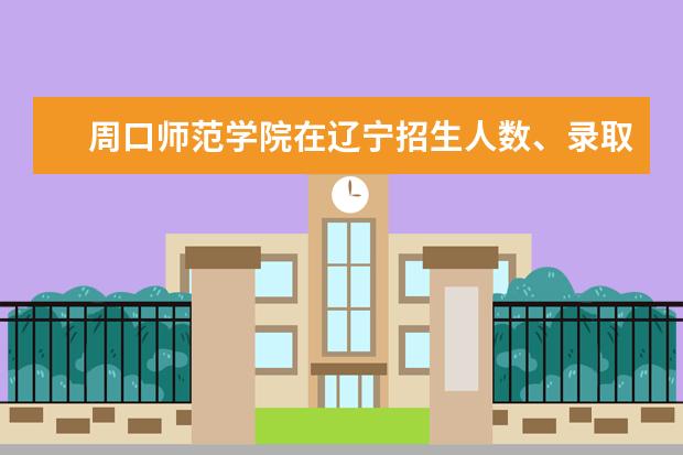 周口师范学院在辽宁招生人数、录取分数线、位次（2022招生计划）